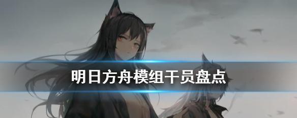 明日方舟辅助干员梯度介绍（哪个厉害？辅助干员梯度一网打尽！）